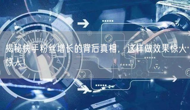 揭秘快手粉丝增长的背后真相，这样做效果惊人惊人！