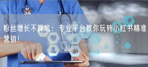 粉丝增长不踩坑：专业平台教你玩转小红书精准营销！
