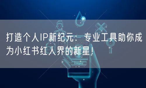 打造个人IP新纪元：专业工具助你成为小红书红人界的新星！