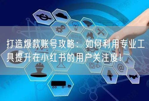 打造爆款账号攻略：如何利用专业工具提升在小红书的用户关注度！