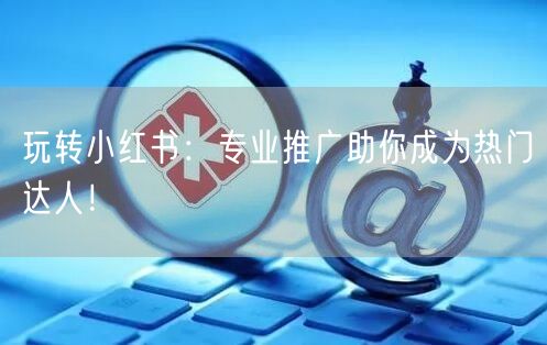 玩转小红书：专业推广助你成为热门达人！