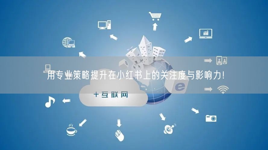 用专业策略提升在小红书上的关注度与影响力！
