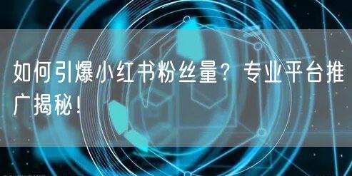 如何引爆小红书粉丝量？专业平台推广揭秘！