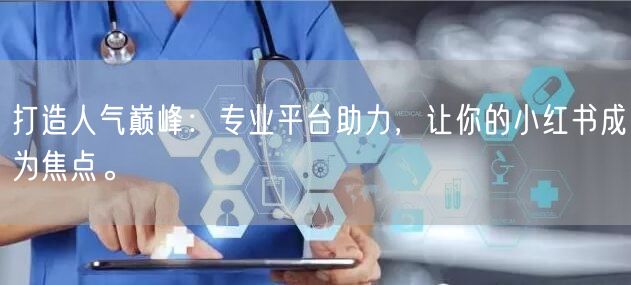 打造人气巅峰：专业平台助力，让你的小红书成为焦点。