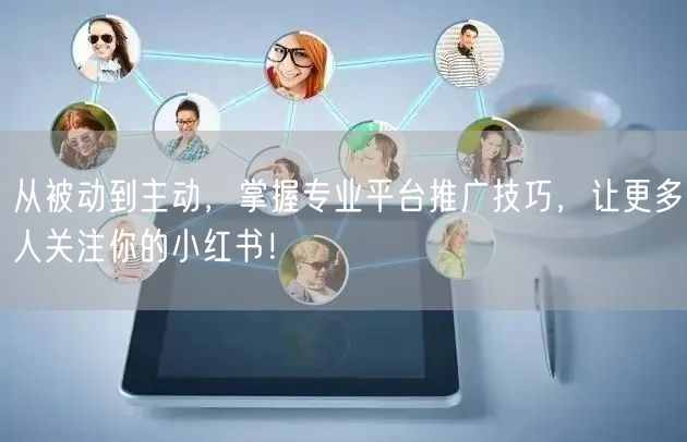 从被动到主动，掌握专业平台推广技巧，让更多人关注你的小红书！