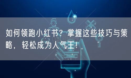 如何领跑小红书？掌握这些技巧与策略，轻松成为人气王！