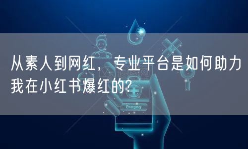 从素人到网红，专业平台是如何助力我在小红书爆红的?