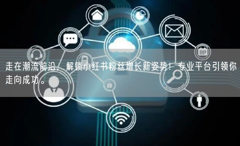 走在潮流前沿，解锁小红书粉丝增长新姿势！专业平台引领你走向成功。