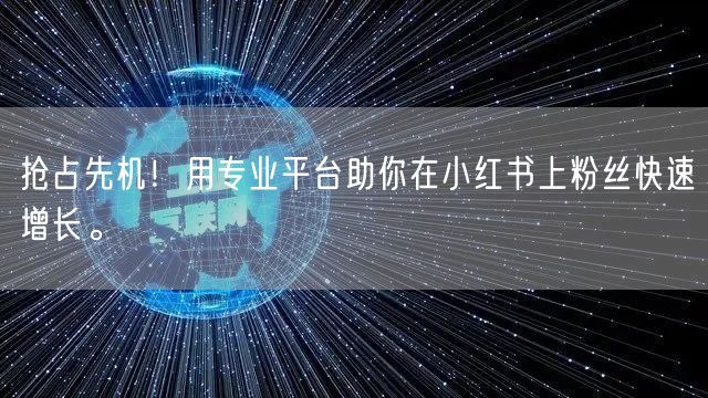 抢占先机！用专业平台助你在小红书上粉丝快速增长。