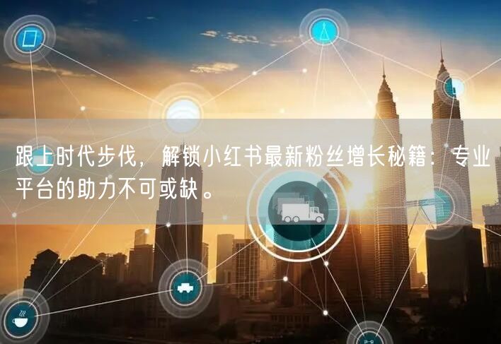 跟上时代步伐，解锁小红书最新粉丝增长秘籍：专业平台的助力不可或缺。