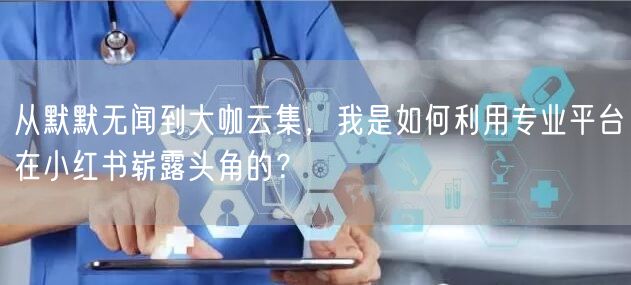 从默默无闻到大咖云集，我是如何利用专业平台在小红书崭露头角的？
