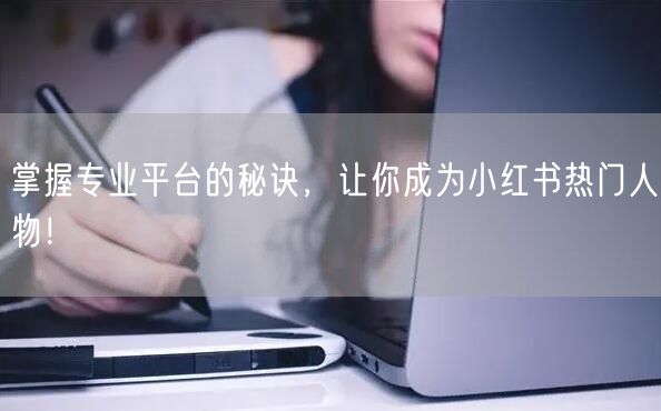掌握专业平台的秘诀，让你成为小红书热门人物！