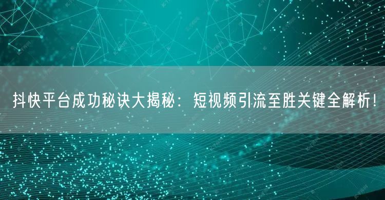抖快平台成功秘诀大揭秘：短视频引流至胜关键全解析！