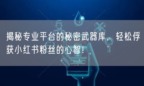 揭秘专业平台的秘密武器库，轻松俘获小红书粉丝的心智！