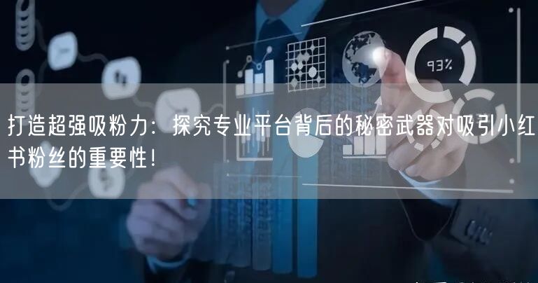 打造超强吸粉力：探究专业平台背后的秘密武器对吸引小红书粉丝的重要性！