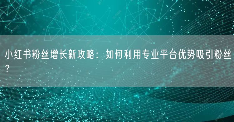 小红书粉丝增长新攻略：如何利用专业平台优势吸引粉丝？