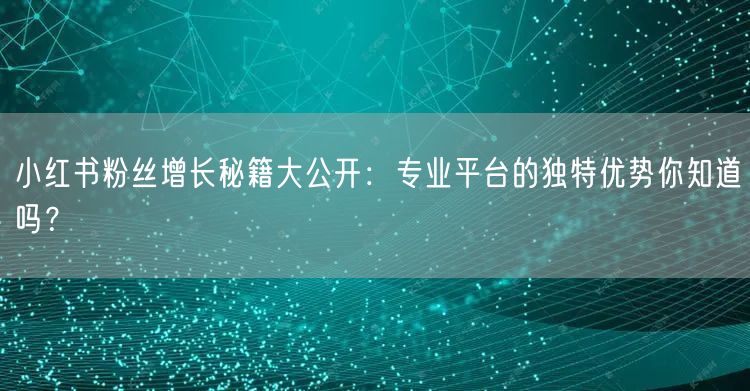 小红书粉丝增长秘籍大公开：专业平台的独特优势你知道吗？