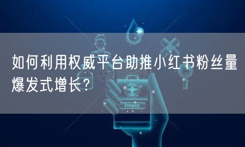 如何利用权威平台助推小红书粉丝量爆发式增长？