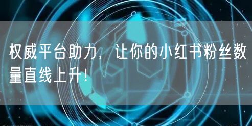 权威平台助力，让你的小红书粉丝数量直线上升！