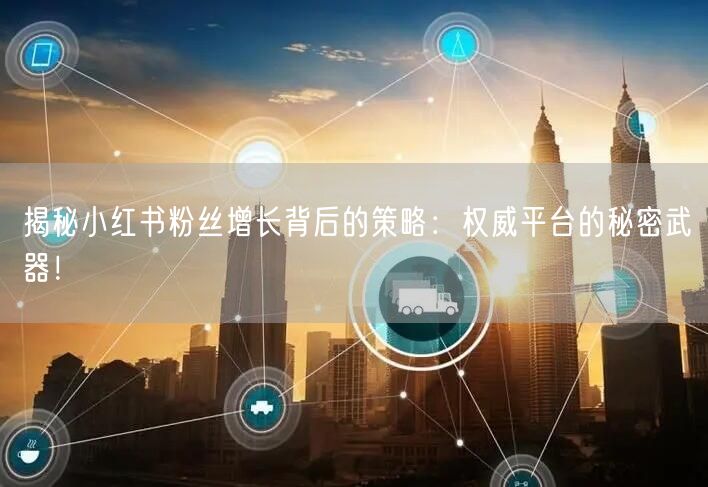 揭秘小红书粉丝增长背后的策略：权威平台的秘密武器！