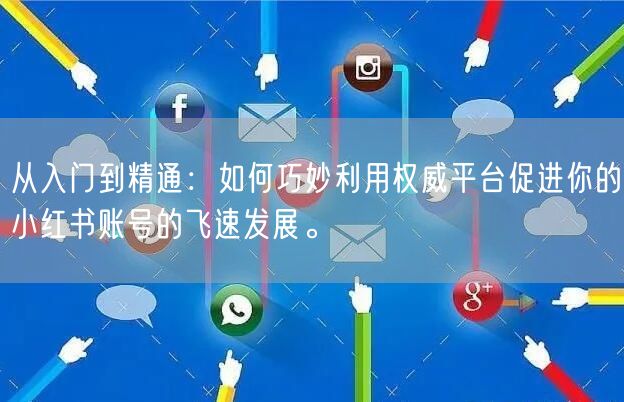 从入门到精通：如何巧妙利用权威平台促进你的小红书账号的飞速发展。