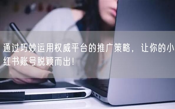通过巧妙运用权威平台的推广策略，让你的小红书账号脱颖而出！