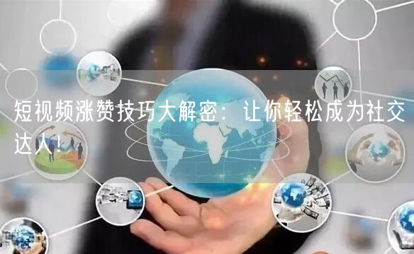短视频涨赞技巧大解密：让你轻松成为社交达人！