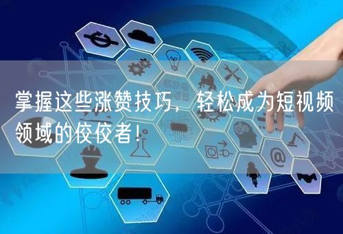 掌握这些涨赞技巧，轻松成为短视频领域的佼佼者！