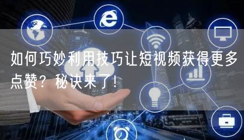 如何巧妙利用技巧让短视频获得更多点赞？秘诀来了！