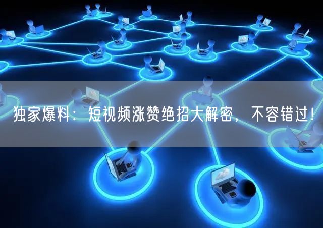 独家爆料：短视频涨赞绝招大解密，不容错过！