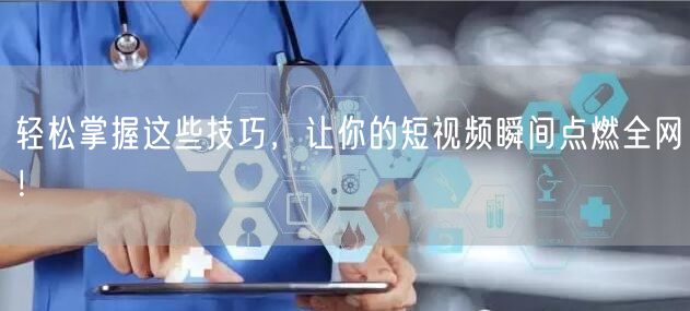 轻松掌握这些技巧，让你的短视频瞬间点燃全网！
