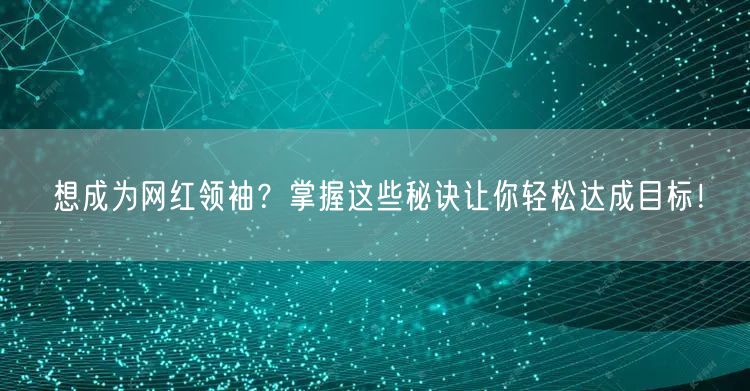想成为网红领袖？掌握这些秘诀让你轻松达成目标！