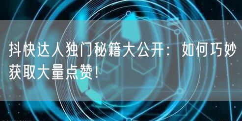 抖快达人独门秘籍大公开：如何巧妙获取大量点赞！