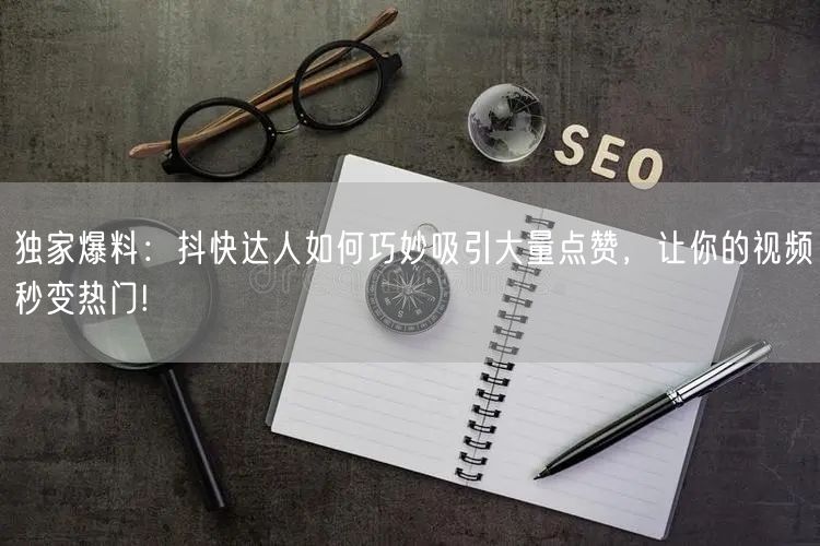独家爆料：抖快达人如何巧妙吸引大量点赞，让你的视频秒变热门!