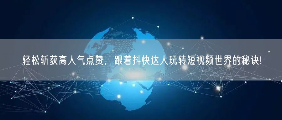 轻松斩获高人气点赞，跟着抖快达人玩转短视频世界的秘诀!