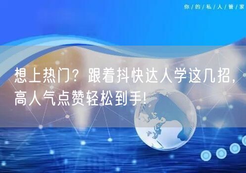 想上热门？跟着抖快达人学这几招，高人气点赞轻松到手!
