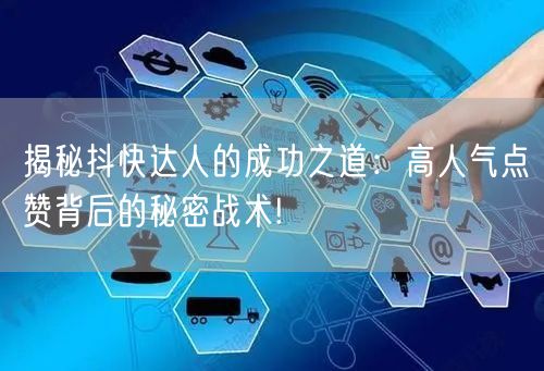 揭秘抖快达人的成功之道：高人气点赞背后的秘密战术!
