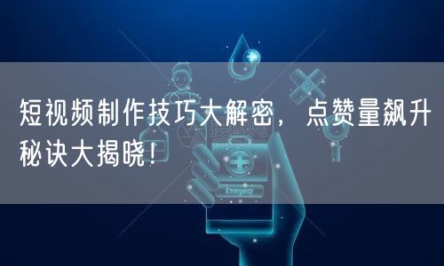 短视频制作技巧大解密，点赞量飙升秘诀大揭晓！