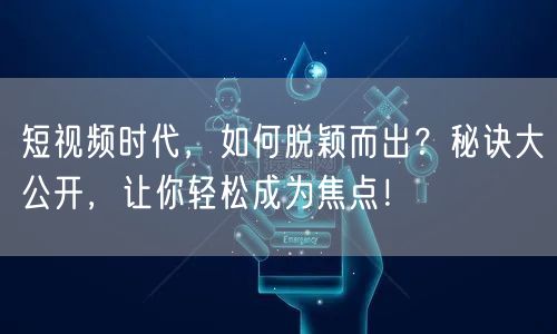 短视频时代，如何脱颖而出？秘诀大公开，让你轻松成为焦点！