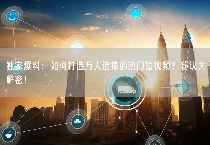 独家爆料：如何打造万人追捧的热门短视频？秘诀大解密！