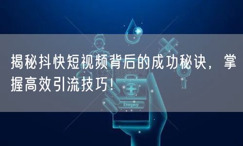 揭秘抖快短视频背后的成功秘诀，掌握高效引流技巧！