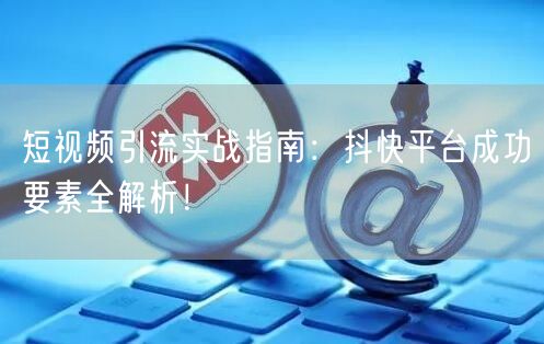 短视频引流实战指南：抖快平台成功要素全解析！