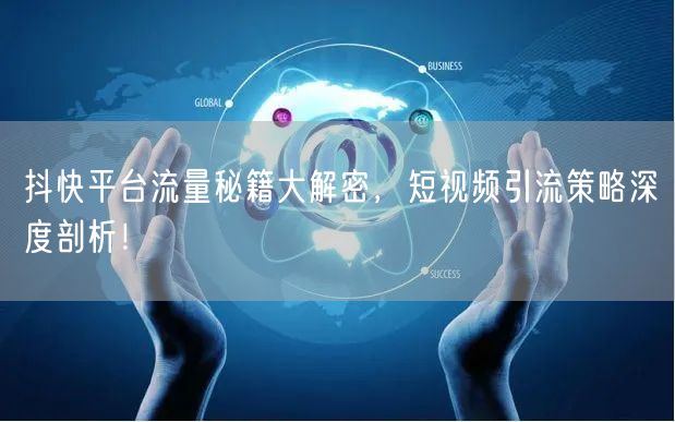 抖快平台流量秘籍大解密，短视频引流策略深度剖析！
