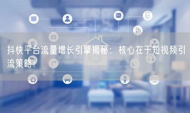抖快平台流量增长引擎揭秘：核心在于短视频引流策略！