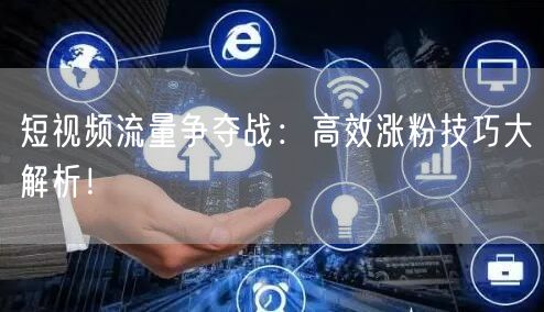 短视频流量争夺战：高效涨粉技巧大解析！