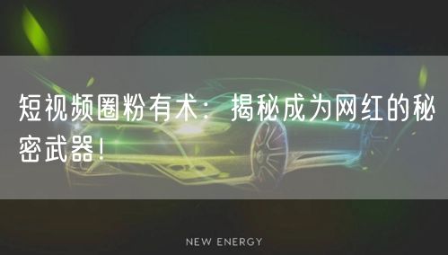 短视频圈粉有术：揭秘成为网红的秘密武器！
