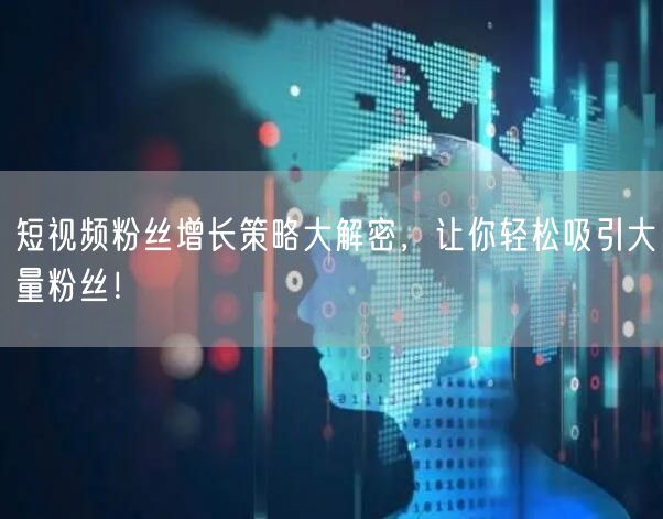 短视频粉丝增长策略大解密，让你轻松吸引大量粉丝！