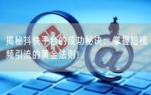 揭秘抖快平台的成功秘诀：掌握短视频引流的黄金法则！