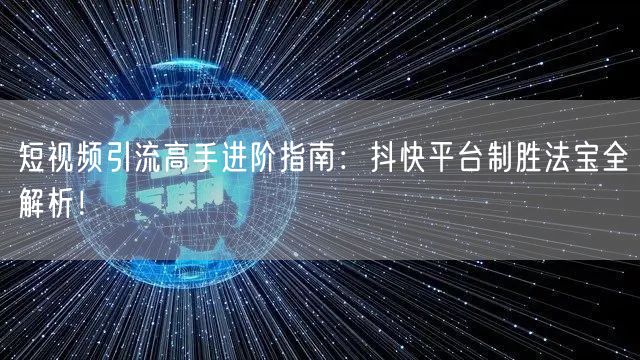 短视频引流高手进阶指南：抖快平台制胜法宝全解析！