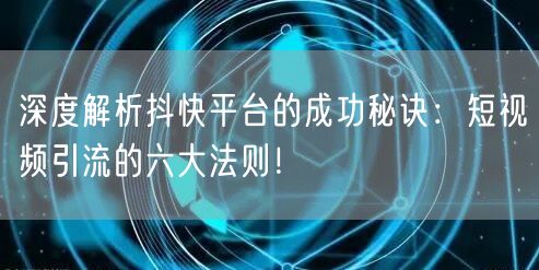 深度解析抖快平台的成功秘诀：短视频引流的六大法则！